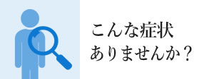 こんな症状ありませんか？